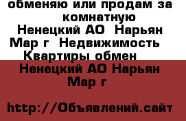 обменяю или продам за 600 2-комнатную - Ненецкий АО, Нарьян-Мар г. Недвижимость » Квартиры обмен   . Ненецкий АО,Нарьян-Мар г.